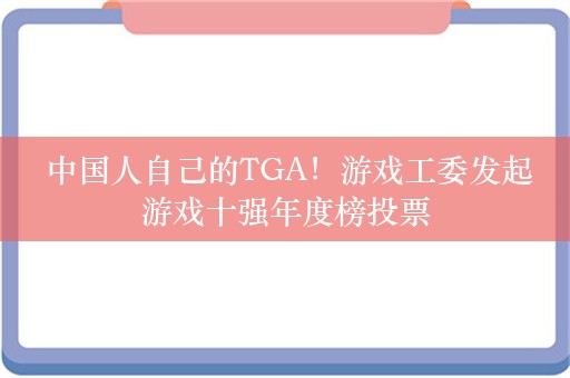  中国人自己的TGA！游戏工委发起游戏十强年度榜投票