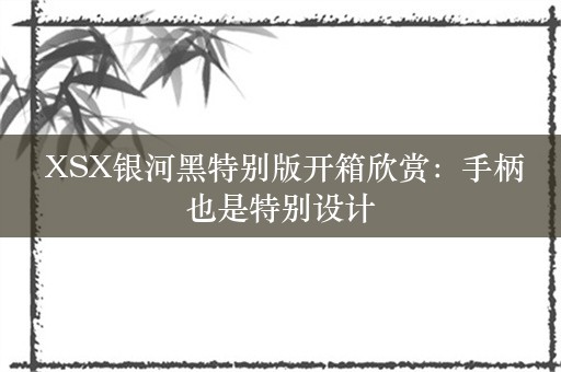  XSX银河黑特别版开箱欣赏：手柄也是特别设计