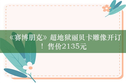  《赛博朋克》超地狱丽贝卡雕像开订！售价2135元