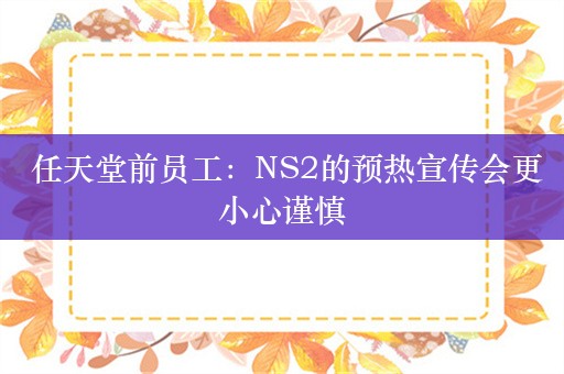  任天堂前员工：NS2的预热宣传会更小心谨慎