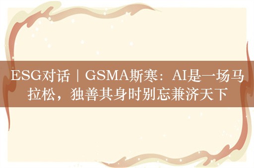 ESG对话｜GSMA斯寒：AI是一场马拉松，独善其身时别忘兼济天下