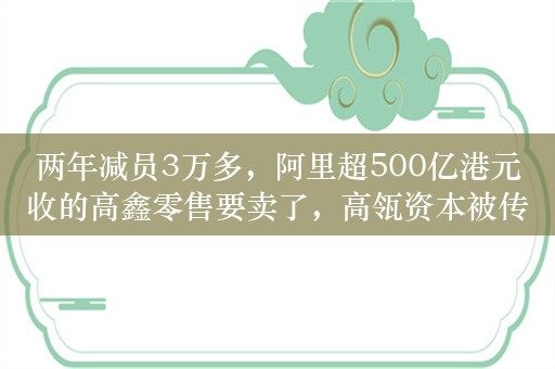 两年减员3万多，阿里超500亿港元收的高鑫零售要卖了，高瓴资本被传是买家