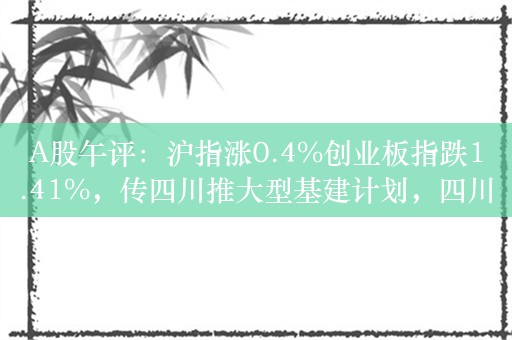 A股午评：沪指涨0.4%创业板指跌1.41%，传四川推大型基建计划，四川、重庆概念股掀涨停潮！超3300股上涨，成交额9124亿缩量1322亿