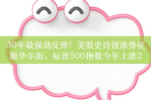 30年最强劲反弹！美股史诗级涨势征服华尔街，标普500指数今年上涨22%，策略师喊出6100点目标位