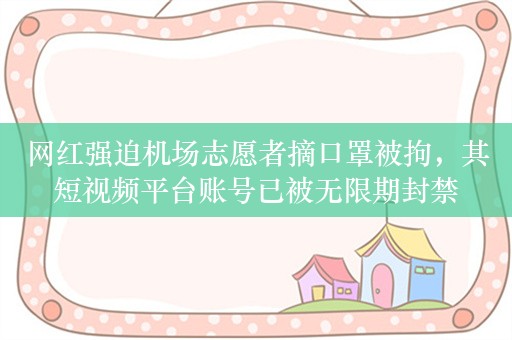 网红强迫机场志愿者摘口罩被拘，其短视频平台账号已被无限期封禁