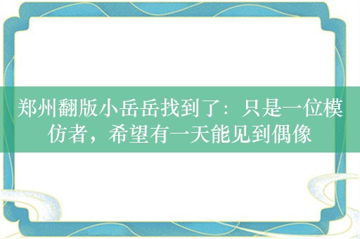 郑州翻版小岳岳找到了：只是一位模仿者，希望有一天能见到偶像