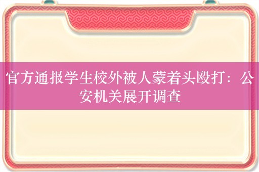 官方通报学生校外被人蒙着头殴打：公安机关展开调查