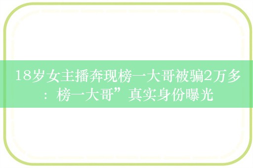 18岁女主播奔现榜一大哥被骗2万多：榜一大哥”真实身份曝光