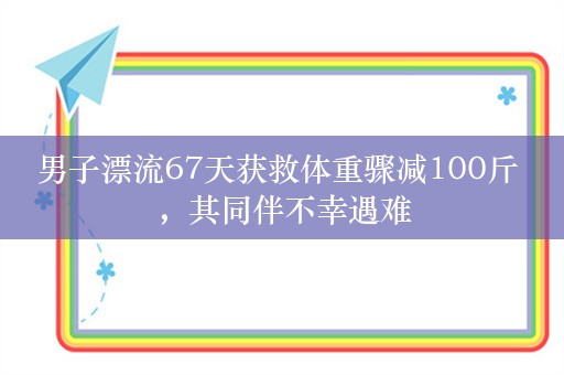 男子漂流67天获救体重骤减100斤 ，其同伴不幸遇难