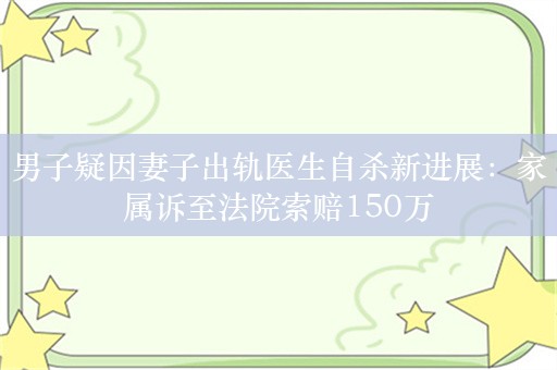 男子疑因妻子出轨医生自杀新进展：家属诉至法院索赔150万