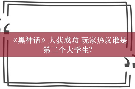  《黑神话》大获成功 玩家热议谁是第二个大学生？