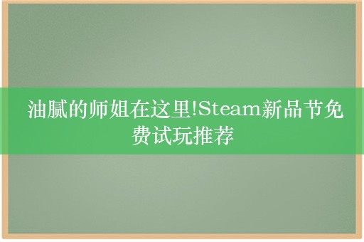  油腻的师姐在这里!Steam新品节免费试玩推荐