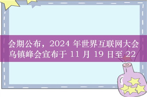 会期公布，2024 年世界互联网大会乌镇峰会宣布于 11 月 19 日至 22 日举办