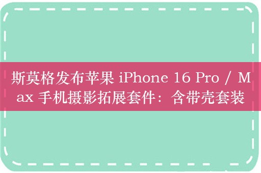 斯莫格发布苹果 iPhone 16 Pro / Max 手机摄影拓展套件：含带壳套装、滤镜转接环等