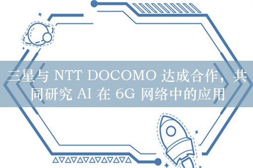 三星与 NTT DOCOMO 达成合作，共同研究 AI 在 6G 网络中的应用