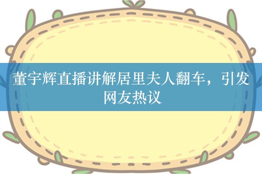 董宇辉直播讲解居里夫人翻车，引发网友热议