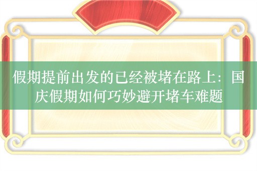 假期提前出发的已经被堵在路上：国庆假期如何巧妙避开堵车难题