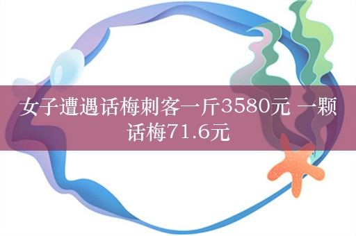 女子遭遇话梅刺客一斤3580元 一颗话梅71.6元