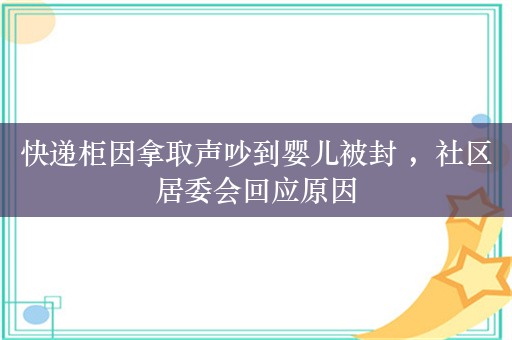 快递柜因拿取声吵到婴儿被封 ，社区居委会回应原因