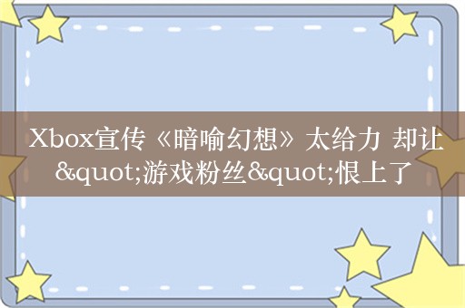 Xbox宣传《暗喻幻想》太给力 却让"游戏粉丝"恨上了