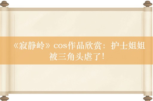  《寂静岭》cos作品欣赏：护士姐姐被三角头虐了！