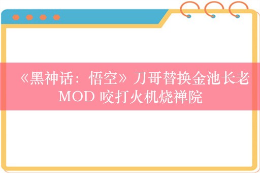  《黑神话：悟空》刀哥替换金池长老MOD 咬打火机烧禅院