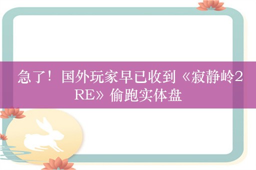  急了！国外玩家早已收到《寂静岭2RE》偷跑实体盘