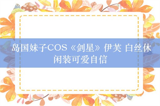  岛国妹子COS《剑星》伊芙 白丝休闲装可爱自信