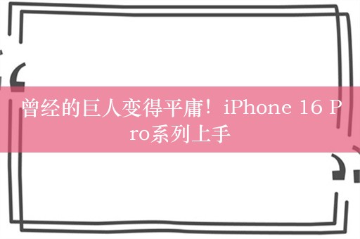 曾经的巨人变得平庸！iPhone 16 Pro系列上手