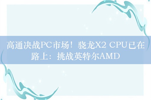 高通决战PC市场！骁龙X2 CPU已在路上：挑战英特尔AMD