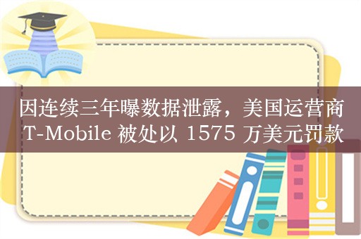 因连续三年曝数据泄露，美国运营商 T-Mobile 被处以 1575 万美元罚款