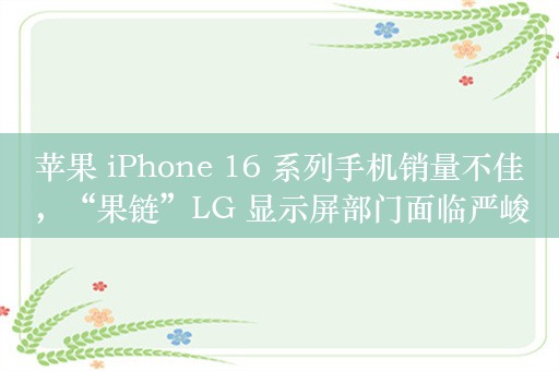 苹果 iPhone 16 系列手机销量不佳，“果链”LG 显示屏部门面临严峻挑战