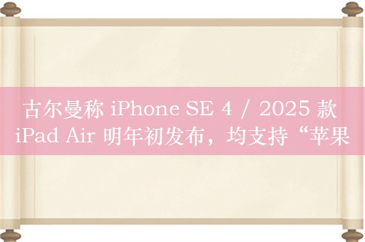 古尔曼称 iPhone SE 4 / 2025 款 iPad Air 明年初发布，均支持“苹果牌 AI”