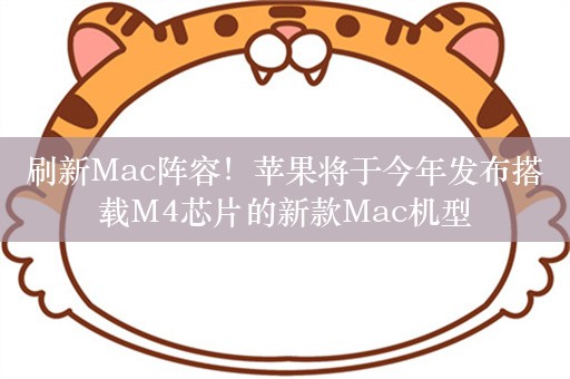 刷新Mac阵容！苹果将于今年发布搭载M4芯片的新款Mac机型