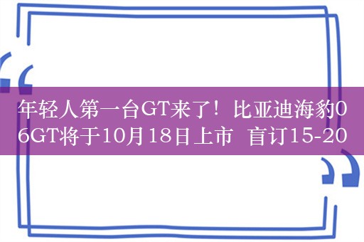 年轻人第一台GT来了！比亚迪海豹06GT将于10月18日上市  盲订15-20万元