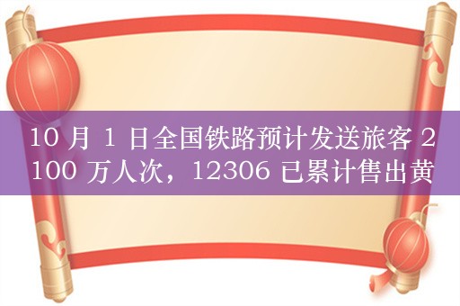 10 月 1 日全国铁路预计发送旅客 2100 万人次，12306 已累计售出黄金周期间车票 1.1 亿张