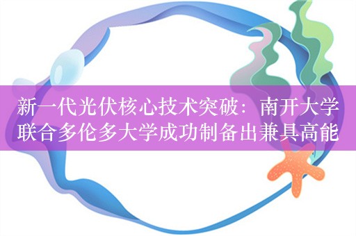 新一代光伏核心技术突破：南开大学联合多伦多大学成功制备出兼具高能量转换效率与高运行稳定性的钙钛矿太阳能电池器件