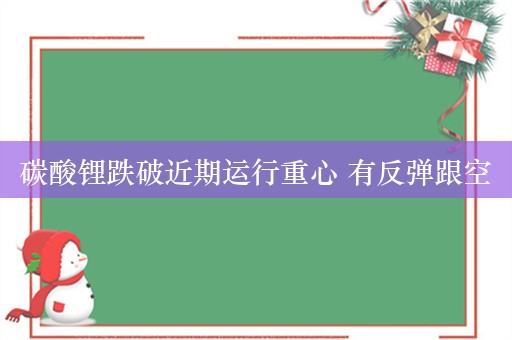 碳酸锂跌破近期运行重心 有反弹跟空