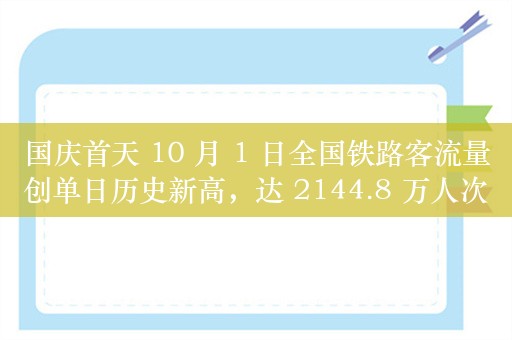 国庆首天 10 月 1 日全国铁路客流量创单日历史新高，达 2144.8 万人次