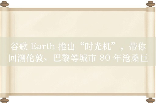 谷歌 Earth 推出“时光机”，带你回溯伦敦、巴黎等城市 80 年沧桑巨变