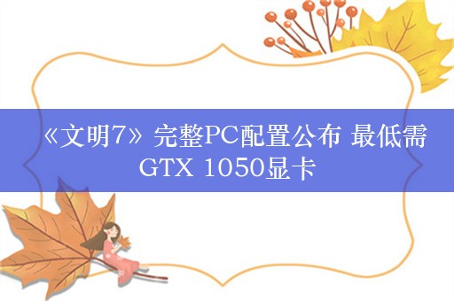  《文明7》完整PC配置公布 最低需GTX 1050显卡