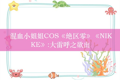  混血小姐姐COS《绝区零》《NIKKE》:大雷呼之欲出