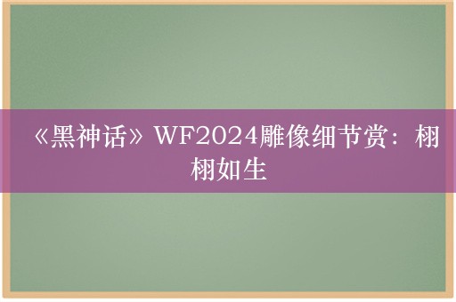  《黑神话》WF2024雕像细节赏：栩栩如生