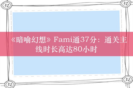  《暗喻幻想》Fami通37分：通关主线时长高达80小时