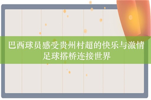 巴西球员感受贵州村超的快乐与激情 足球搭桥连接世界