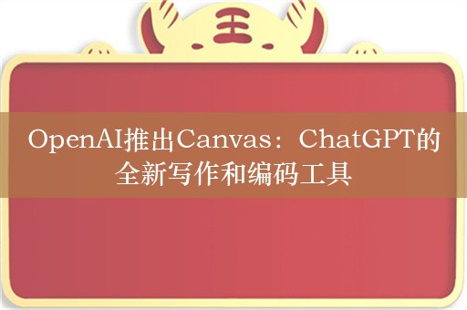 OpenAI推出Canvas：ChatGPT的全新写作和编码工具