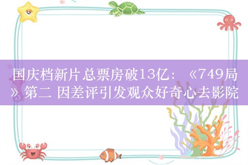 国庆档新片总票房破13亿：《749局》第二 因差评引发观众好奇心去影院观看