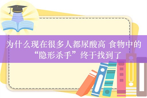 为什么现在很多人都尿酸高 食物中的“隐形杀手”终于找到了