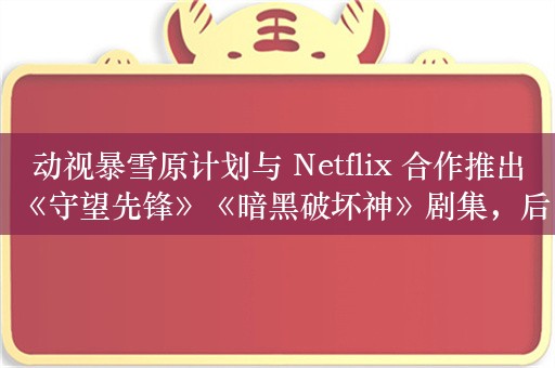 动视暴雪原计划与 Netflix 合作推出《守望先锋》《暗黑破坏神》剧集，后因纠纷而搁浅