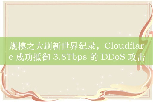 规模之大刷新世界纪录，Cloudflare 成功抵御 3.8Tbps 的 DDoS 攻击